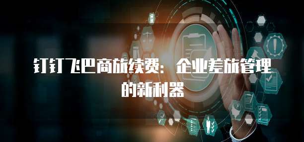钉钉飞巴商旅续费:企业差旅管理的新利器