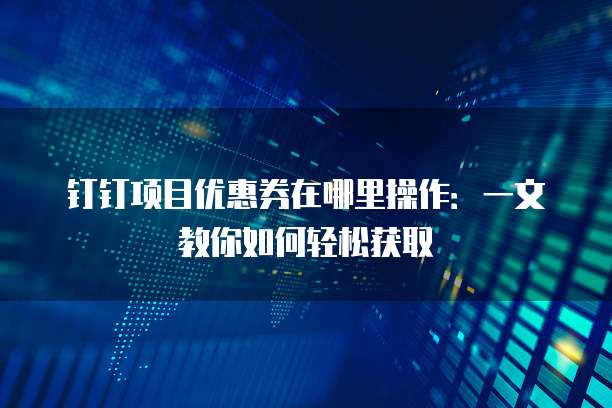 钉钉项目优惠券在哪里操作:一文教你如何轻松获取
