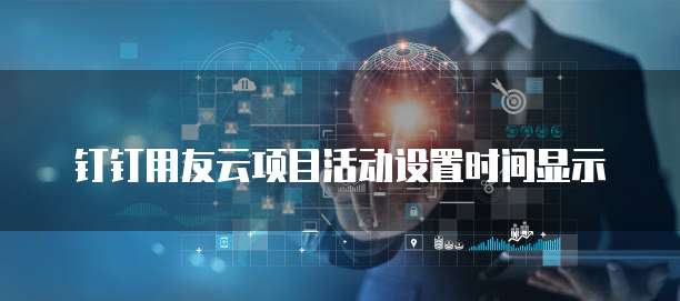 钉钉用友云项目活动设置时间显示