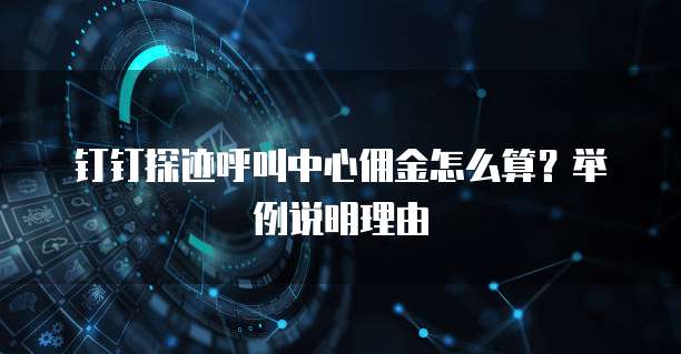 钉钉探迹呼叫中心佣金怎么算？举例说明理由