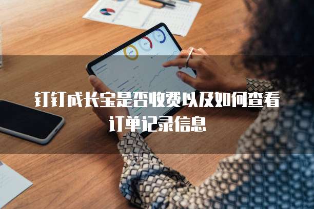 钉钉成长宝是否收费以及如何查看订单记录信息