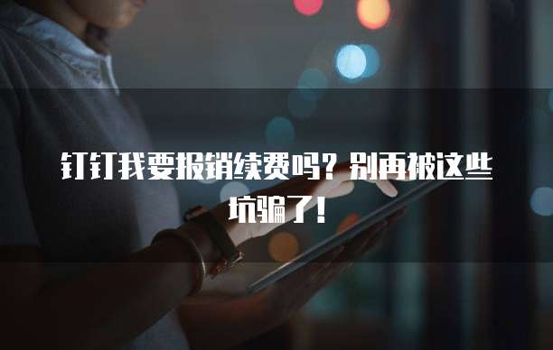 钉钉我要报销续费吗?别再被这些坑骗了!
