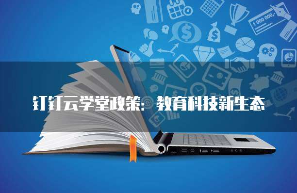 钉钉云学堂政策:教育科技新生态