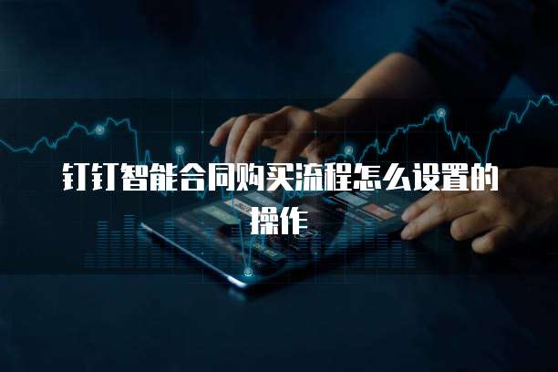 钉钉智能合同购买流程怎么设置的操作