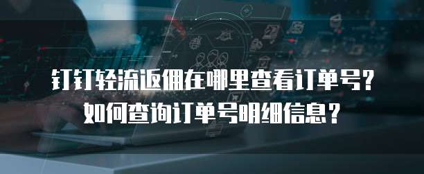 钉钉轻流返佣在哪里查看订单号?如何查询订单号明细信息?