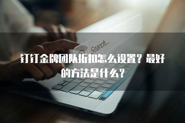 钉钉金牌团队折扣怎么设置?最好的方法是什么?