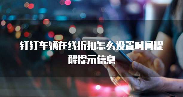 钉钉车辆在线折扣怎么设置时间提醒提示信息