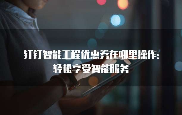钉钉智能工程优惠券在哪里操作:轻松享受智能服务