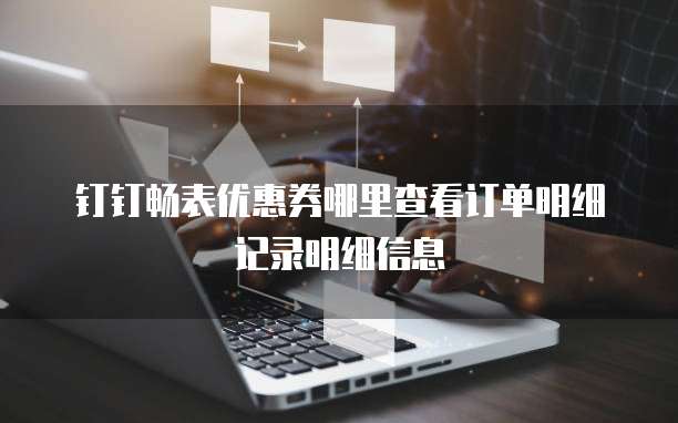 钉钉畅表优惠券哪里查看订单明细记录明细信息