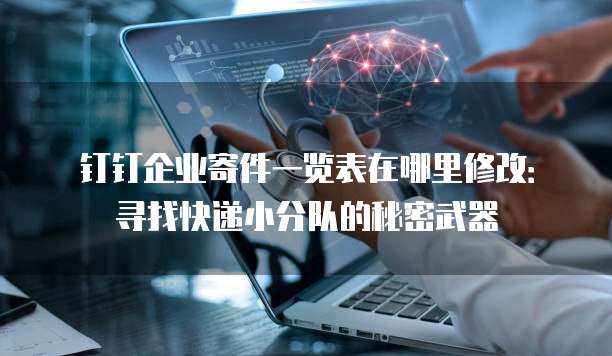 钉钉企业寄件一览表在哪里修改:寻找快递小分队的秘密武器