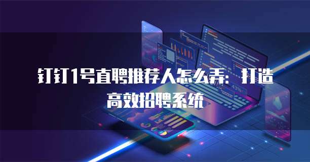 钉钉1号直聘推荐人怎么弄:打造高效招聘系统
