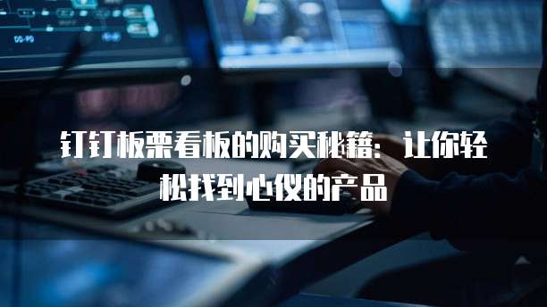 钉钉板栗看板的购买秘籍：让你轻松找到心仪的产品