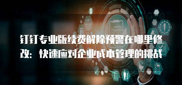 钉钉专业版续费解除预警在哪里修改:快速应对企业成本管理的挑战