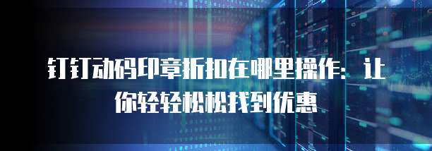 钉钉动码印章折扣在哪里操作:让你轻轻松松找到优惠