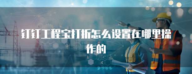 钉钉工程宝打折怎么设置在哪里操作的