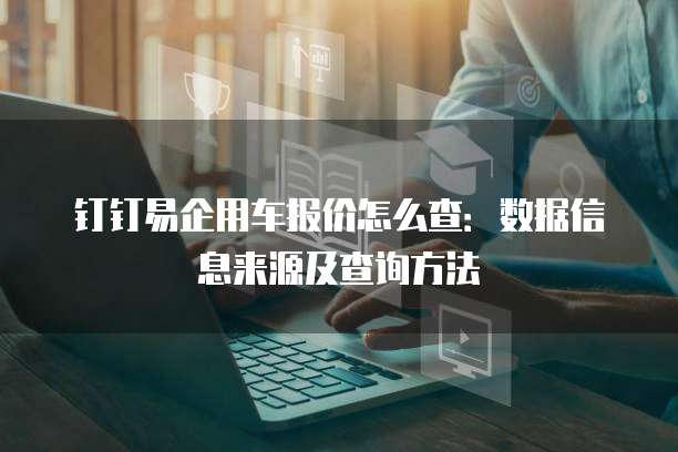 钉钉易企用车报价怎么查:数据信息来源及查询方法