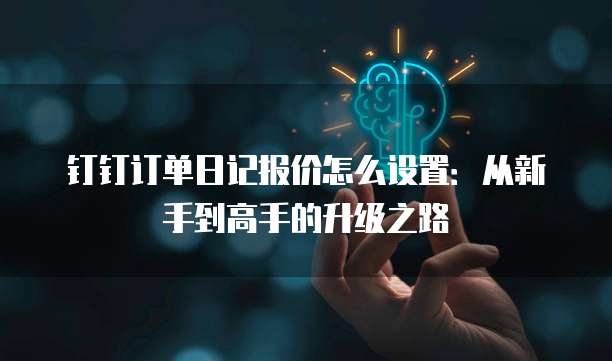 钉钉订单日记报价怎么设置:从新手到高手的升级之路