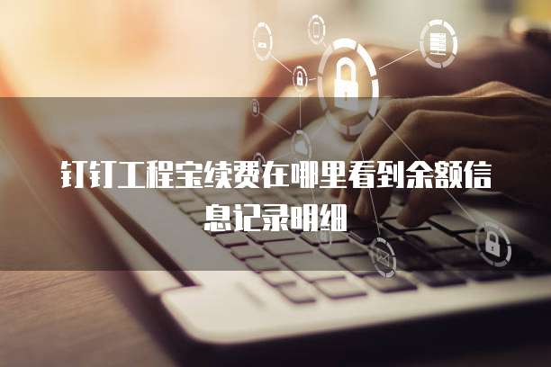 钉钉工程宝续费在哪里看到余额信息记录明细