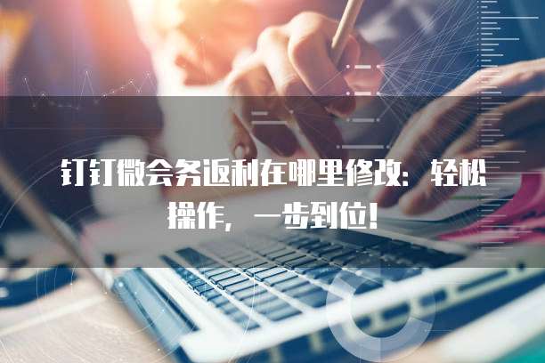 钉钉微会务返利在哪里修改:轻松操作,一步到位!