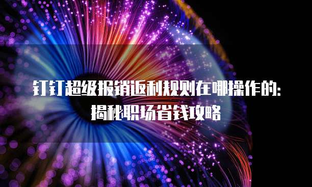 钉钉超级报销返利规则在哪操作的:揭秘职场省钱攻略