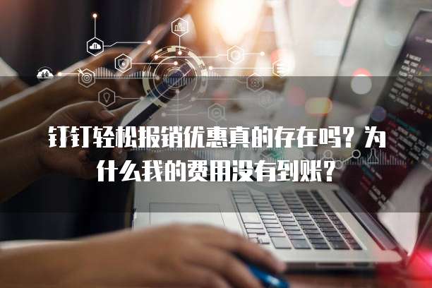 钉钉轻松报销优惠真的存在吗?为什么我的费用没有到账?