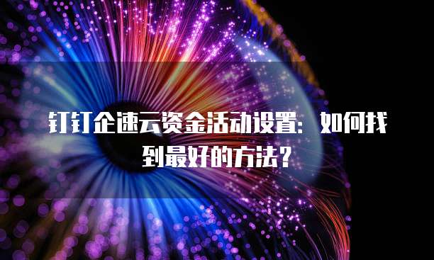 钉钉企速云资金活动设置:如何找到最好的方法?