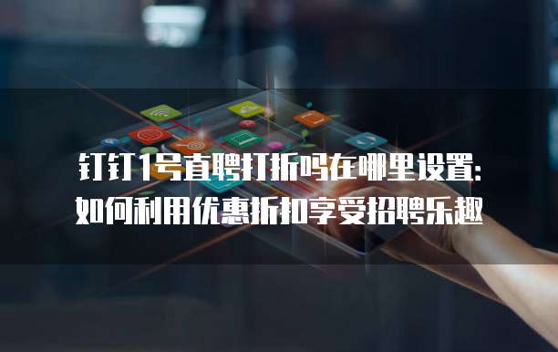 钉钉1号直聘打折吗在哪里设置:如何利用优惠折扣享受招聘乐趣
