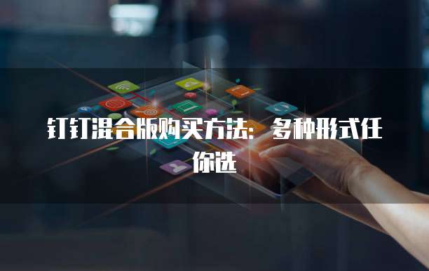 钉钉混合版购买方法:多种形式任你选