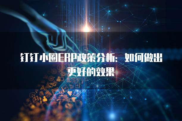 钉钉小圈ERP政策分析:如何做出更好的效果