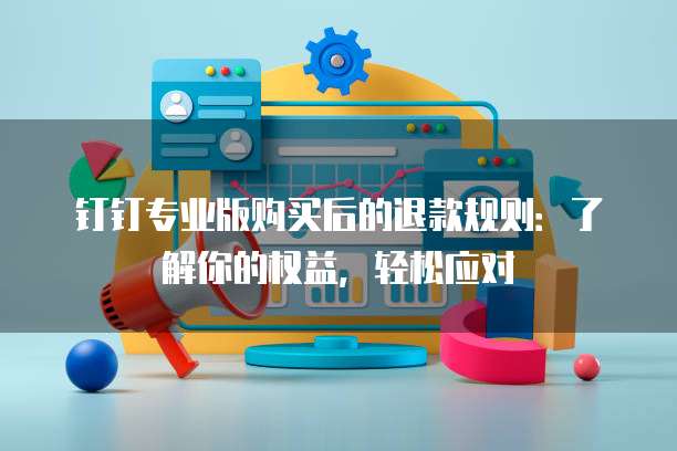 钉钉专业版购买后的退款规则:了解你的权益,轻松应对