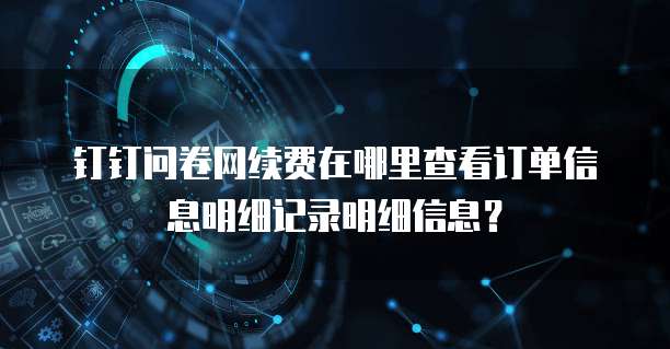 钉钉问卷网续费在哪里查看订单信息明细记录明细信息？