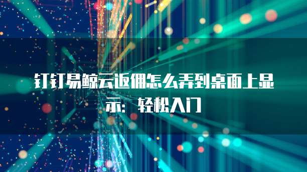 钉钉易鲸云返佣怎么弄到桌面上显示:轻松入门