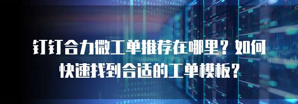 钉钉合力微工单推荐在哪里?如何快速找到合适的工单模板?