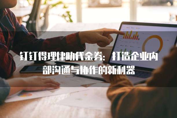 钉钉得理律助代金券:打造企业内部沟通与协作的新利器