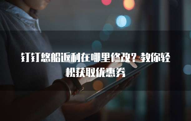 钉钉悠船返利在哪里修改?教你轻松获取优惠券