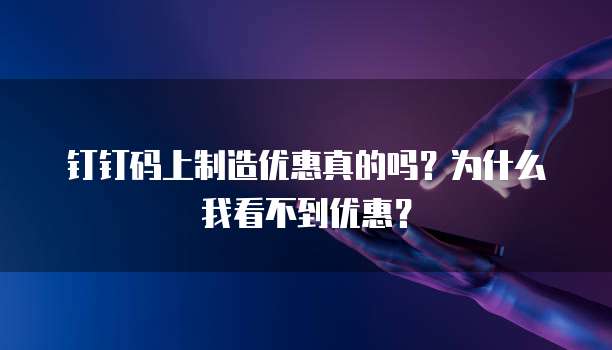 钉钉码上制造优惠真的吗?为什么我看不到优惠?