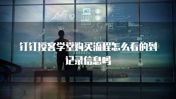 钉钉授客学堂购买流程怎么看的到记录信息吗
