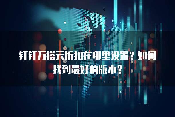钉钉万搭云折扣在哪里设置?如何找到最好的版本?