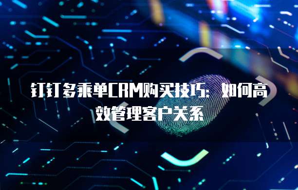 钉钉多乘单CRM购买技巧:如何高效管理客户关系