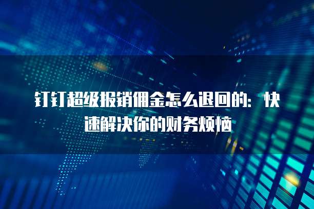 钉钉超级报销佣金怎么退回的：快速解决你的财务烦恼