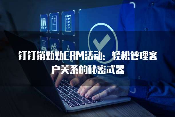 钉钉销勤勤CRM活动:轻松管理客户关系的秘密武器