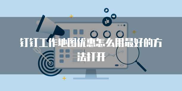 钉钉工作地图优惠怎么用最好的方法打开