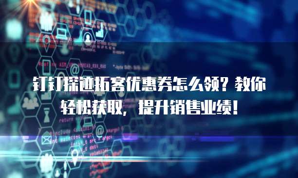 钉钉探迹拓客优惠券怎么领?教你轻松获取,提升销售业绩!