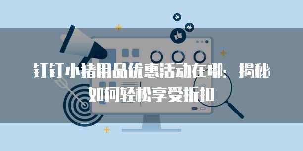 钉钉小猪用品优惠活动在哪：揭秘如何轻松享受折扣
