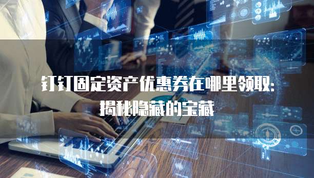 钉钉固定资产优惠券在哪里领取:揭秘隐藏的宝藏