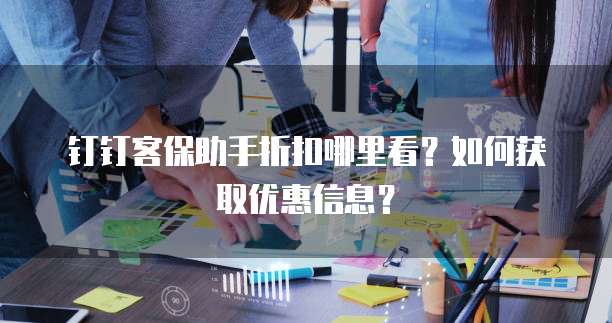 钉钉客保助手折扣哪里看?如何获取优惠信息?