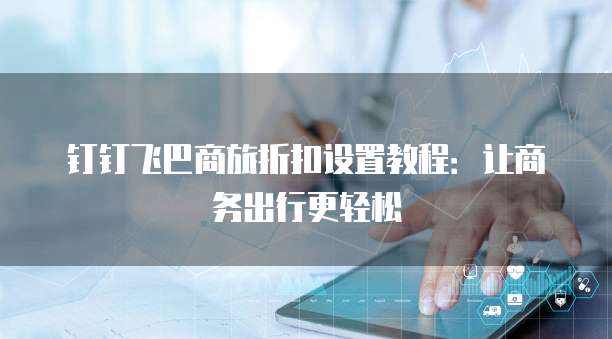 钉钉飞巴商旅折扣设置教程:让商务出行更轻松