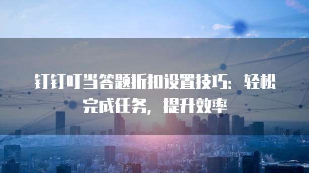钉钉叮当答题折扣设置技巧:轻松完成任务,提升效率