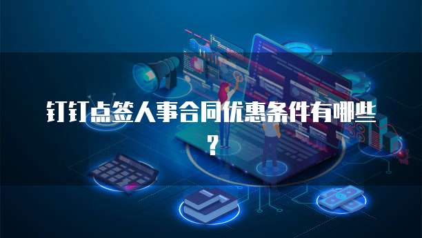 钉钉点签人事合同优惠条件有哪些?