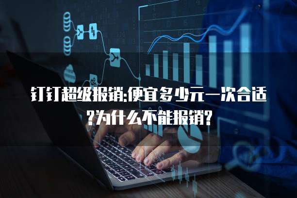 钉钉超级报销:便宜多少元一次合适?为什么不能报销?